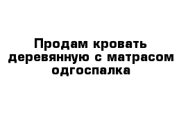 Продам кровать деревянную с матрасом одгоспалка